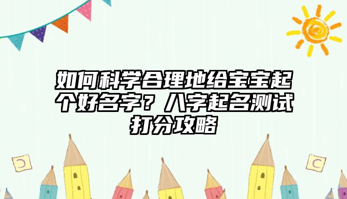 如何科学合理地给宝宝起个好名字？八字起名测试打分攻略