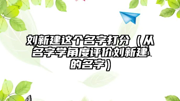 刘新建这个名字打分（从名字学角度评价刘新建的名字）