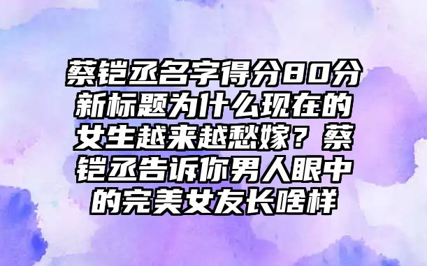 蔡铠丞名字得分80分新标题为什么现在的女生越来越愁嫁？蔡铠丞告诉你男人眼中的完美女友长啥样