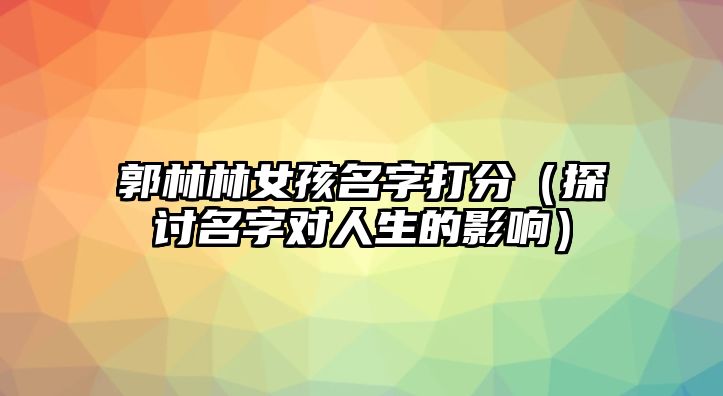 郭林林女孩名字打分（探讨名字对人生的影响）