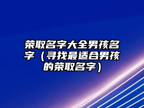 荣取名字大全男孩名字（寻找最适合男孩的荣取名字）