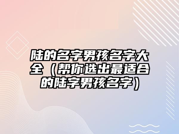 陆的名字男孩名字大全（帮你选出最适合的陆字男孩名字）