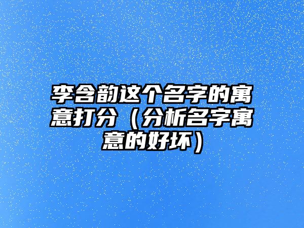 李含韵这个名字的寓意打分（分析名字寓意的好坏）