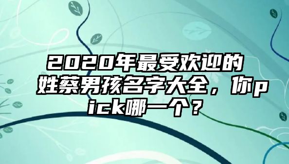 2020年最受欢迎的姓蔡男孩名字大全，你pick哪一个？