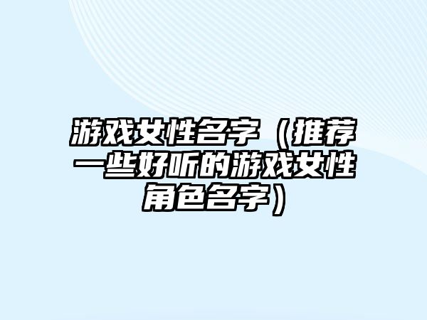 游戏女性名字（推荐一些好听的游戏女性角色名字）