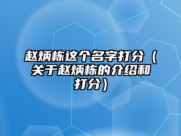 赵炳栋这个名字打分（关于赵炳栋的介绍和打分）