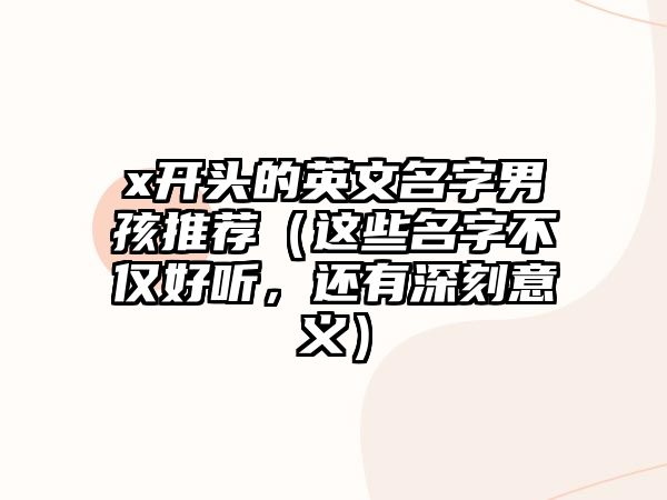 x开头的英文名字男孩推荐（这些名字不仅好听，还有深刻意义）