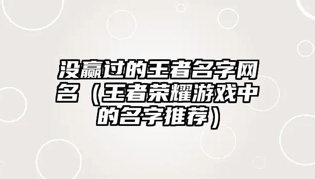 没赢过的王者名字网名（王者荣耀游戏中的名字推荐）