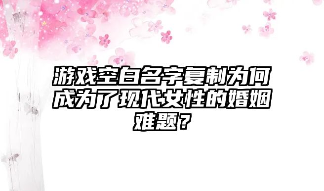 游戏空白名字复制为何成为了现代女性的婚姻难题？