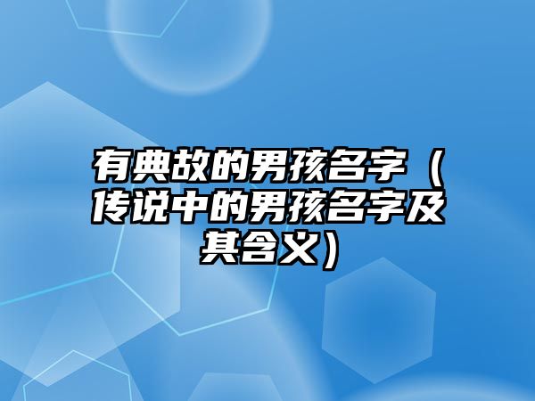 有典故的男孩名字（传说中的男孩名字及其含义）