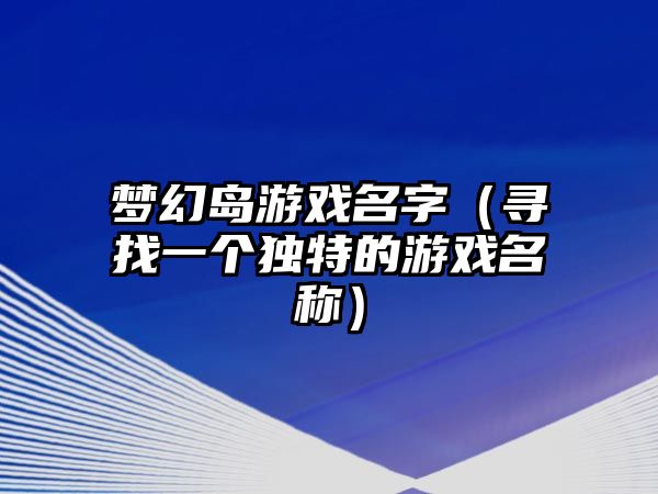 梦幻岛游戏名字（寻找一个独特的游戏名称）