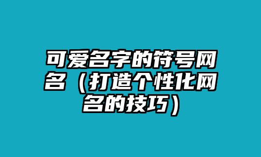 可爱名字的符号网名（打造个性化网名的技巧）