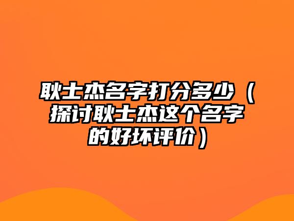 耿士杰名字打分多少（探讨耿士杰这个名字的好坏评价）