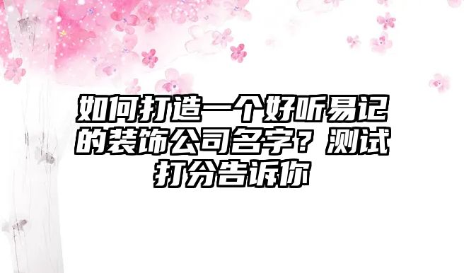 如何打造一个好听易记的装饰公司名字？测试打分告诉你