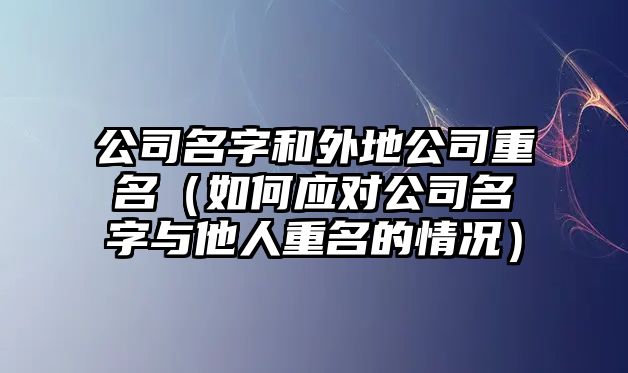 公司名字和外地公司重名（如何应对公司名字与他人重名的情况）