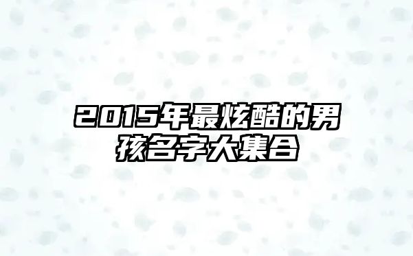 2015年最炫酷的男孩名字大集合