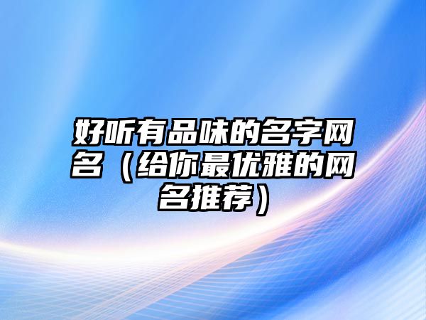 好听有品味的名字网名（给你最优雅的网名推荐）