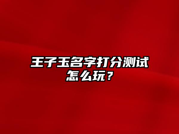 王子玉名字打分测试怎么玩？