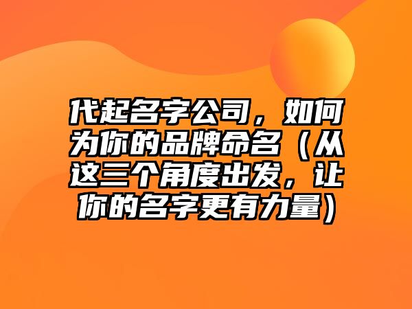 代起名字公司，如何为你的品牌命名（从这三个角度出发，让你的名字更有力量）