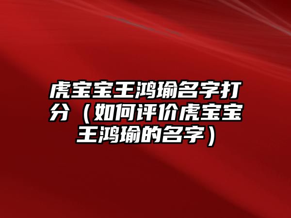 虎宝宝王鸿瑜名字打分（如何评价虎宝宝王鸿瑜的名字）