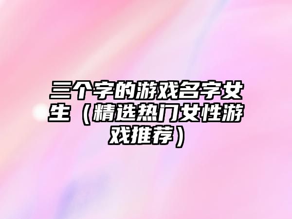 三个字的游戏名字女生（精选热门女性游戏推荐）