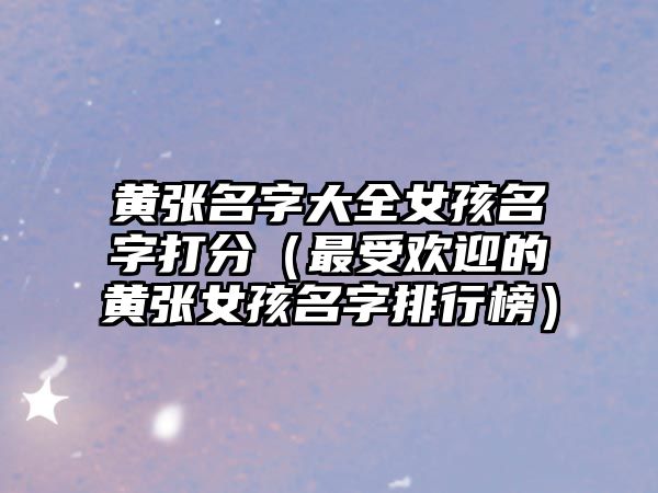 黄张名字大全女孩名字打分（最受欢迎的黄张女孩名字排行榜）