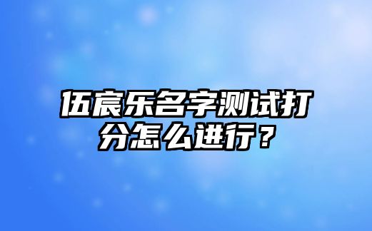 伍宸乐名字测试打分怎么进行？