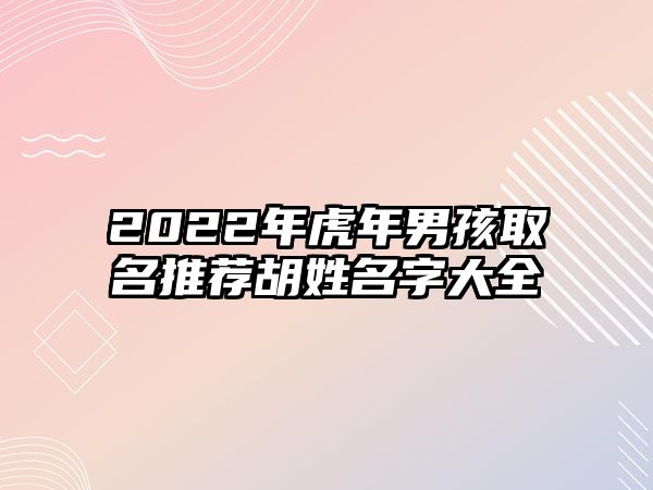 2022年虎年男孩取名推荐胡姓名字大全