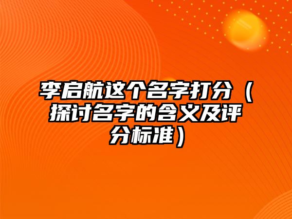 李启航这个名字打分（探讨名字的含义及评分标准）