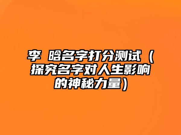 李莯晗名字打分测试（探究名字对人生影响的神秘力量）