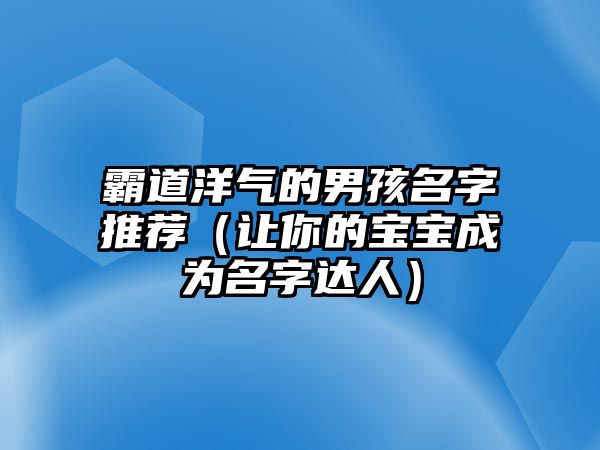 霸道洋气的男孩名字推荐（让你的宝宝成为名字达人）