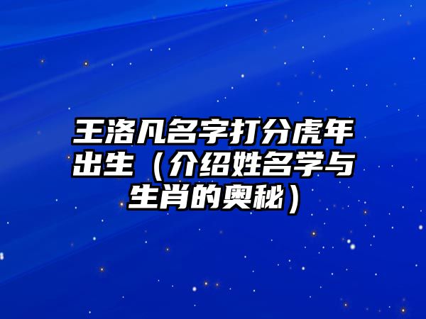 王洛凡名字打分虎年出生（介绍姓名学与生肖的奥秘）