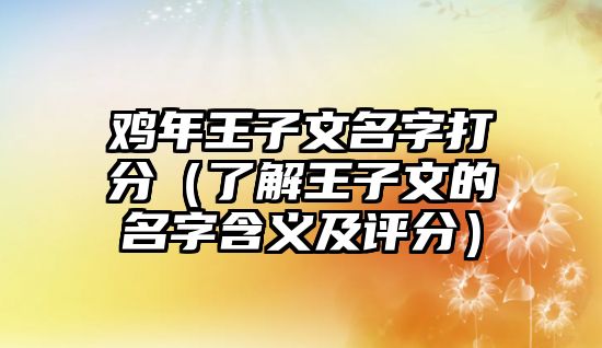 鸡年王子文名字打分（了解王子文的名字含义及评分）