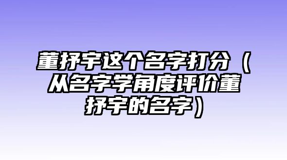 董抒宇这个名字打分（从名字学角度评价董抒宇的名字）