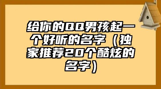 给你的QQ男孩起一个好听的名字（独家推荐20个酷炫的名字）