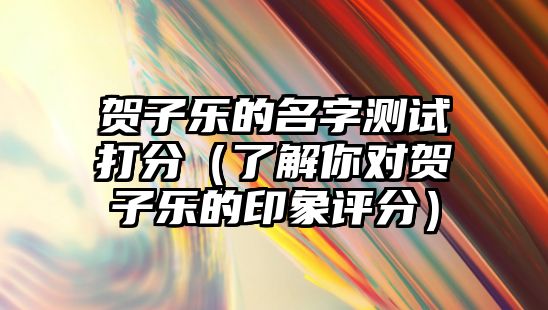 贺子乐的名字测试打分（了解你对贺子乐的印象评分）