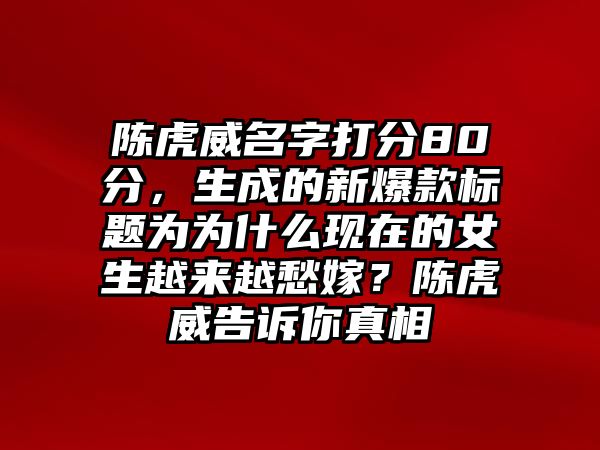 陈虎威名字打分80分，生成的新爆款标题为为什么现在的女生越来越愁嫁？陈虎威告诉你真相