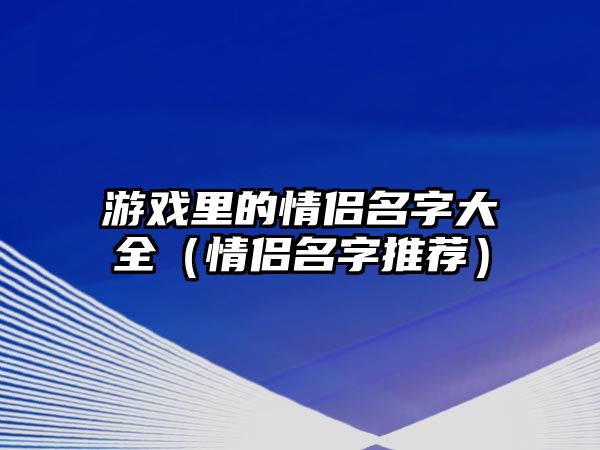 游戏里的情侣名字大全（情侣名字推荐）