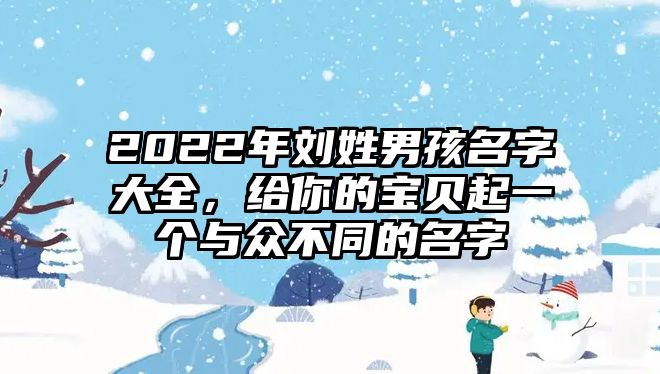 2022年刘姓男孩名字大全，给你的宝贝起一个与众不同的名字