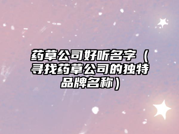 药草公司好听名字（寻找药草公司的独特品牌名称）