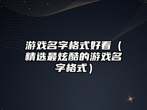 游戏名字格式好看（精选最炫酷的游戏名字格式）