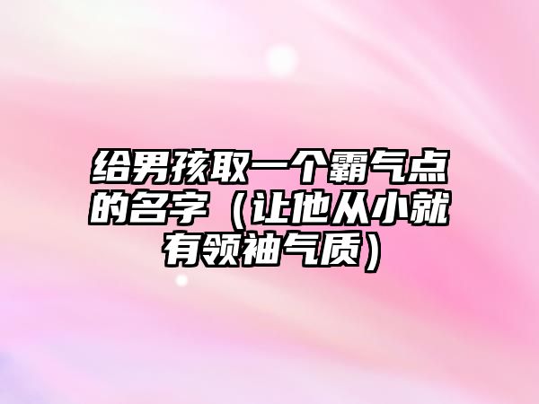 给男孩取一个霸气点的名字（让他从小就有领袖气质）