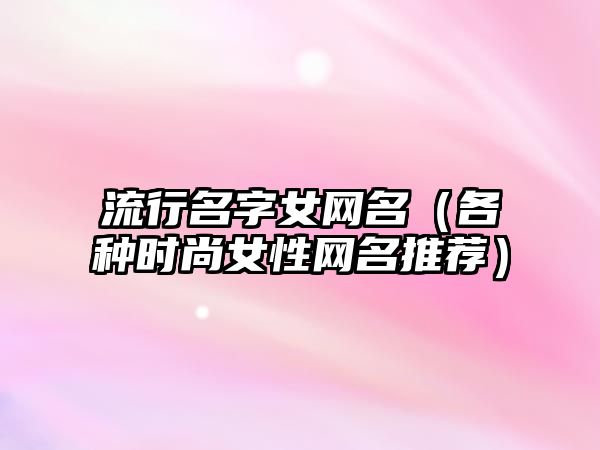 流行名字女网名（各种时尚女性网名推荐）