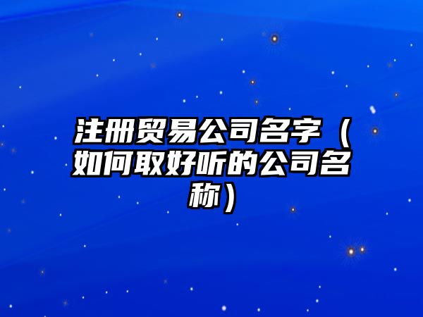 注册贸易公司名字（如何取好听的公司名称）