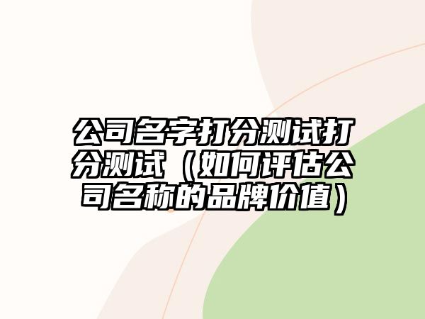 公司名字打分测试打分测试（如何评估公司名称的品牌价值）