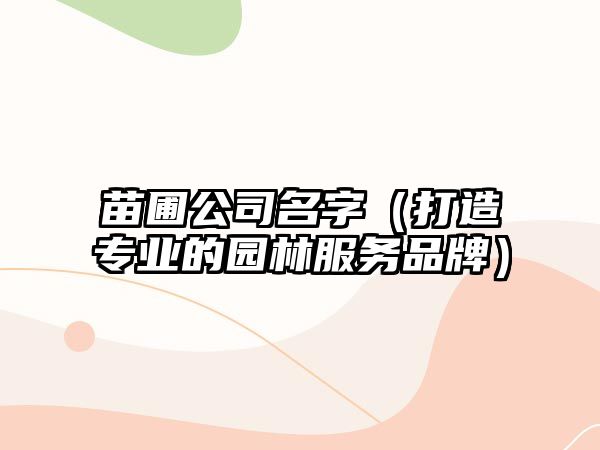 苗圃公司名字（打造专业的园林服务品牌）