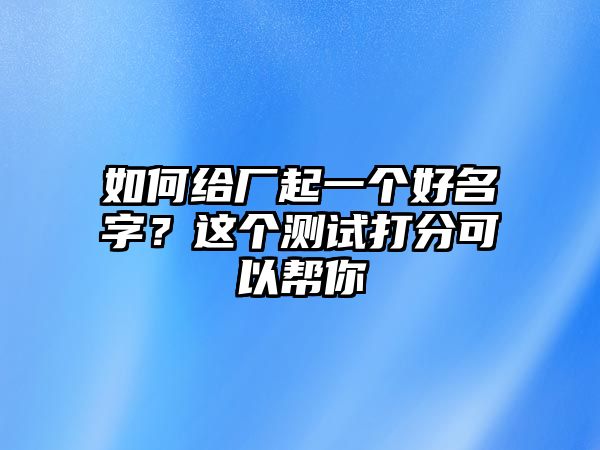 如何给厂起一个好名字？这个测试打分可以帮你