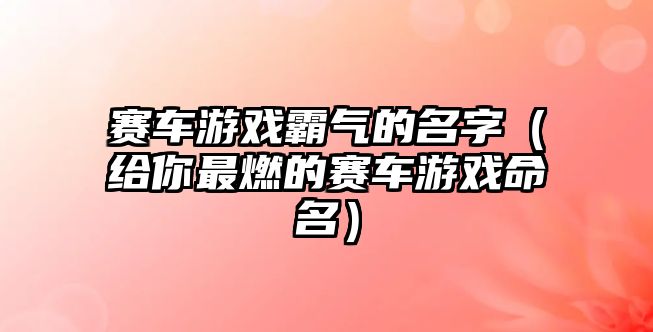 赛车游戏霸气的名字（给你最燃的赛车游戏命名）