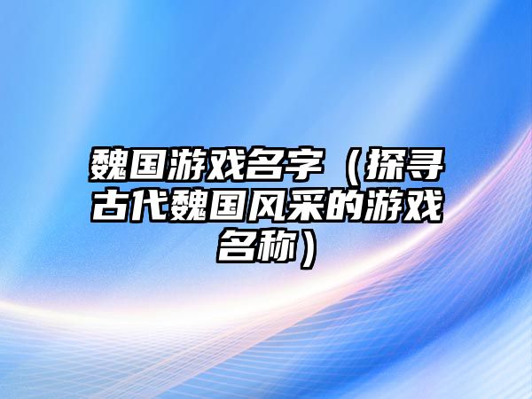 魏国游戏名字（探寻古代魏国风采的游戏名称）