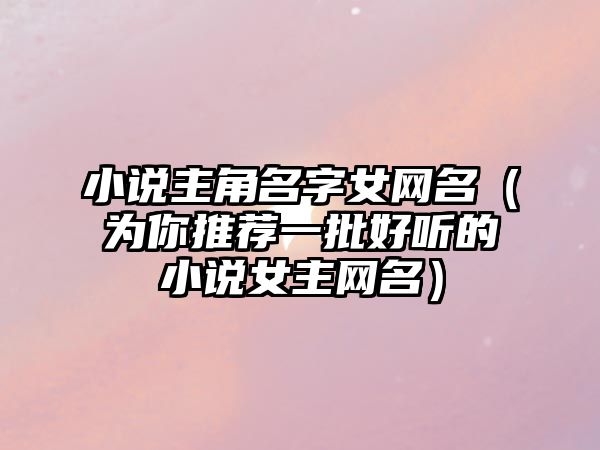 小说主角名字女网名（为你推荐一批好听的小说女主网名）